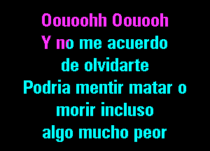 Oouoohh Oouooh
Y no me acuerdo
de olvidarte
Podria mentir matar o
morir incluso

algo mucho peor l