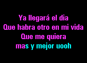 Ya Ilegarai el dia
Que habra otro en mi Vida

Que me quiera
mas y meior uooh