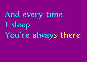 And every time
I sleep

You're always there