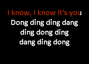I know, I know it's you
Dong ding ding dang

ding dong ding
dang ding dong
