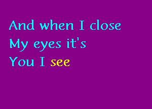 And when I close
My eyes it's

You I see