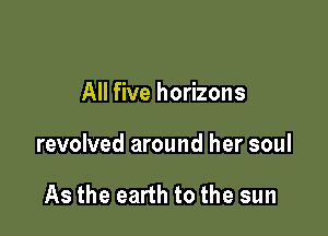 All five horizons

revolved around her soul

As the earth to the sun