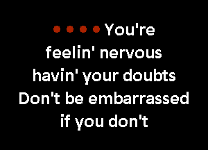 O 0 0 0 You're
feelin' nervous

havin' your doubts
Don't be embarrassed
if you don't