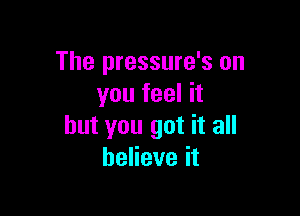 The pressure's on
youfeelh

but you got it all
beHeveit