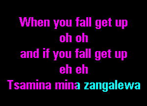 When you fall get up
oh oh

and if you fall get up
eh eh

Tsamina mina zangalewa