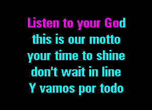 Listen to your God
this is our motto

your time to shine
don't wait in line
Y vamos por todo