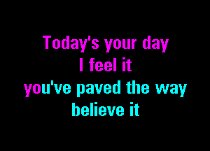 Today's your day
I feel it

you've paved the way
beHeveit