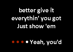 better give it
everythin' you got

Just show 'em

0 0 0 0 Yeah, you'd