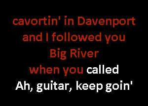 cavortin' in Davenport
and I followed you

Big River
when you called
Ah, guitar, keep goin'