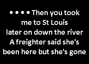 0 0 0 0 Then you took
me to St Louis
later on down the river
Afreighter said she's
been here but she's gone