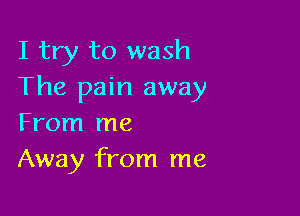 I try to wash
The pain away

From me
Away from me