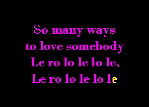 So many ways

to love somebody
Le r0 lo 16 lo le,
Le r0 10 le 10 1e