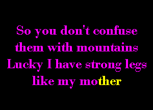 So you don't confuse
them With mountains

Lucky I have strong legs
like my mother