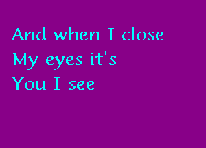 And when I close
My eyes it's

You I see