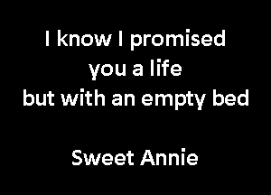 I know I promised
you a life

but with an empty bed

Sweet Annie