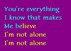 You're everything
I know that makes

Me believe
I'm not alone
I'm not alone