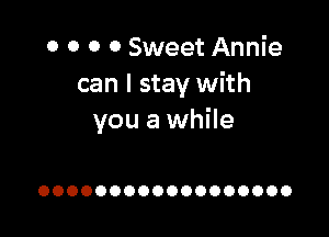 0 0 0 0 Sweet Annie
can I stay with

you a while

OOOOOOOOOOOOOOOOOO