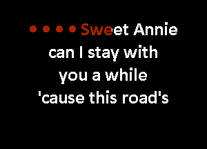 o o o 0 Sweet Annie
can I stay with

you a while
'cause this road's