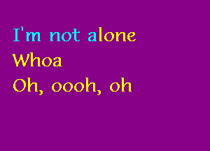 I'm not alone
XNhoa

Oh, oooh, oh