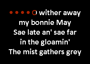 0 0 0 0 O wither away
my bonnie May

Sae late an' sae far
in the gloamin'
The mist gathers grey