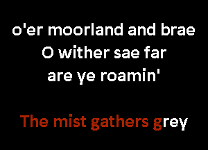 o'er moorland and brae
0 wither sae far
are ye roamin'

The mist gathers grey