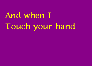 And when I
Touch your hand