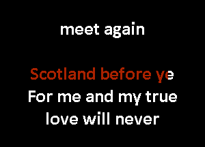 meet again

Scotland before ye
For me and my true
love will never