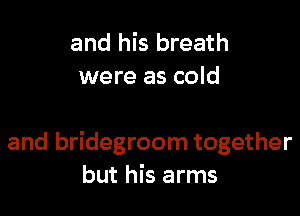 and his breath
were as cold

and bridegroom together
but his arms