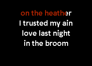 on the heather
I trusted my ain

love last night
in the broom