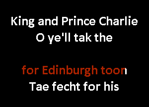 King and Prince Charlie
O ye'll tak the

for Edinburgh toon
Tae fecht for his