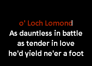 o' Loch Lomond

As dauntless in battle
as tender in love
he'd yield ne'er a foot