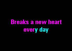 Breaks a new heart

every day