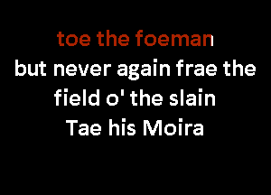 toe the foeman
but never again frae the

field 0' the slain
Tae his Moira