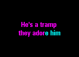 He's a tramp

they adore him