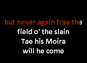 but never again frae the

field 0' the slain
Tae his Moira
will he come