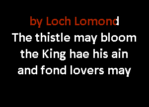 by Loch Lomond
The thistle may bloom

the King hae his ain
and fond lovers may