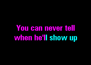 You can never tell

when he'll show up