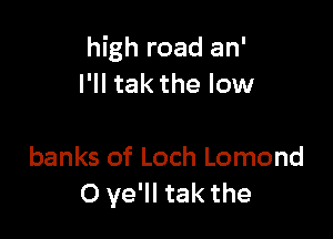 high road an'
I'II tak the low

banks of Loch Lomond
O ye'll tak the