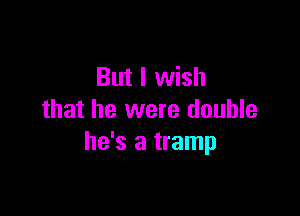 But I wish

that he were double
he's a tramp