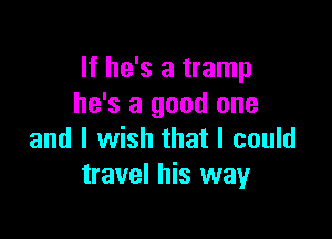 If he's a tramp
he's a good one

and I wish that I could
travel his way