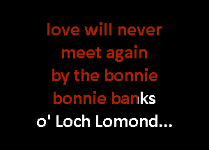 love will never
meet again

by the bonnie
bonnie banks
0' Loch Lomond...