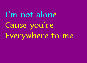 I'm not alone
Cause you're

Everywhere to me