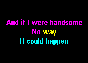 And if I were handsome

No way
It could happen