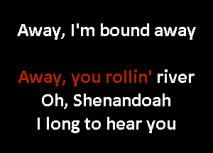 Away, I'm bound away

Away, you rollin' river
Oh, Shenandoah
I long to hear you