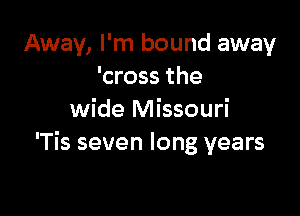 Away, I'm bound away
'cross the

wide Missouri
'Tis seven long years