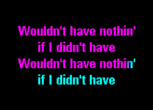 Wouldn't have nothin'
if I didn't have

Wouldn't have nothin'
if I didn't have