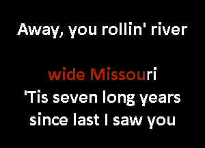 Away, you rollin' river

wide Missouri
'Tis seven long years
since last I saw you