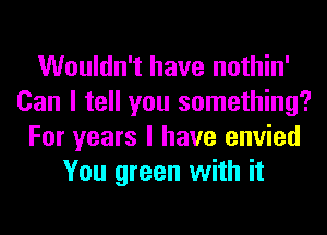 Wouldn't have nothin'
Can I tell you something?
For years I have envied
You green with it