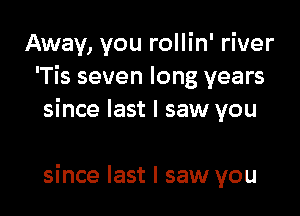 Away, you rollin' river
'Tis seven long years
since last I saw you

since last I saw you