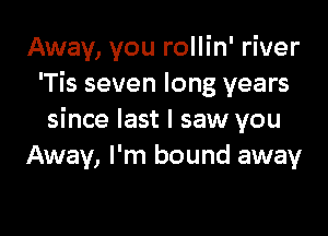 Away, you rollin' river
'Tis seven long years

since last I saw you
Away, I'm bound away